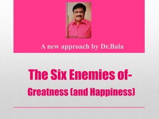 A new approach by Dr.Bala



The Six Enemies of-
Greatness (and Happiness)
 