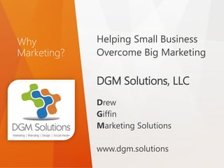 Why
Marketing?
Helping Small Business
Overcome Big Marketing
DGM Solutions, LLC
Drew
Giffin
Marketing Solutions
www.dgm.solutions
 