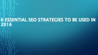 6 ESSENTIAL SEO STRATEGIES TO BE USED IN
2016
 