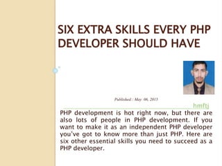 SIX EXTRA SKILLS EVERY PHP
DEVELOPER SHOULD HAVE
Published:: May 06, 2015
hmftj
PHP development is hot right now, but there are
also lots of people in PHP development. If you
want to make it as an independent PHP developer
you’ve got to know more than just PHP. Here are
six other essential skills you need to succeed as a
PHP developer.
 