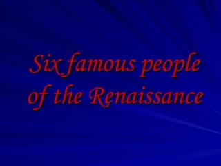 Six famous people
of the Renaissance
 