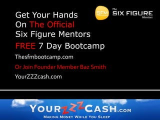 Thesfmbootcamp.comOr Join Founder Member Baz SmithYourZZZcash.comGet Your Hands On The Official Six Figure Mentors FREE 7 Day Bootcamp