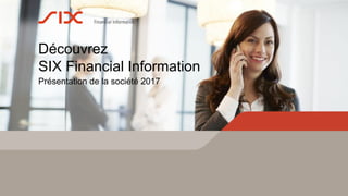 Financial Information
Découvrez
SIX Financial Information
Présentation de la société 2017
 