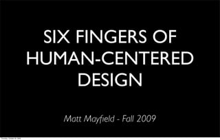 SIX FINGERS OF
                             HUMAN-CENTERED
                                  DESIGN
                                Matt Mayﬁeld - Fall 2009
Thursday, October 29, 2009
 