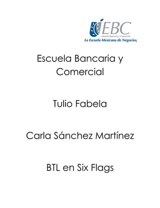 Escuela Bancaria y
Comercial
Tulio Fabela
Carla Sánchez Martínez
BTL en Six Flags
 