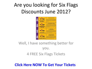 Are you looking for Six Flags
   Discounts June 2012?




  Well, I have something better for
                 you.
       4 FREE Six Flags Tickets

Click Here NOW To Get Your Tickets
 