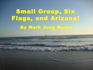 Small Group, Six
Flags, and Arizona!
  By Mark Jung Moore
 