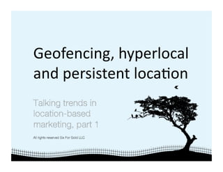 Geofencing, hyperlocal 
and persistent loca4on 
Talking trends in
location-based
marketing, part 1
All rights reserved Six For Gold LLC
 