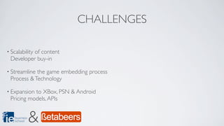 CHALLENGES

• Scalability
          of content
 Developer buy-in

• Streamlinethe game embedding process
 Process & Technology

• Expansionto XBox, PSN & Android
 Pricing models, APIs


    business
    school     &
 