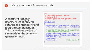 A comment is highly
necessary for improving
software maintainability and
program comprehension.
This paper does the job of
summarizing the comment
generation work.
6 Make a comment from source code
 
