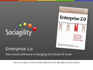 Enterprise	
  2.0	
  
How	
  social	
  software	
  is	
  changing	
  the	
  future	
  of	
  work	
  

         Web:	
  www.sociagility.com	
  |	
  Email:	
  hello@sociagility.com	
  |	
  Twitter:	
  @sociagility	
  |	
  +44	
  (0)20	
  7193	
  6793	
  
 