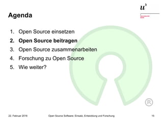 Open Source Software: Einsatz, Entwicklung und Forschung22. Februar 2016 15
Agenda
1. Open Source einsetzen
2. Open Source beitragen
3. Open Source zusammenarbeiten
4. Forschung zu Open Source
5. Wie weiter?
 