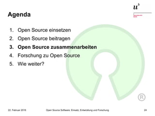 Open Source Software: Einsatz, Entwicklung und Forschung22. Februar 2016 24
Agenda
1. Open Source einsetzen
2. Open Source beitragen
3. Open Source zusammenarbeiten
4. Forschung zu Open Source
5. Wie weiter?
 