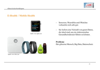40
«Stresslockerbewältigen»
E-Health / Mobile Health
Quelle: www.fitbit.com
- Sensoren, Wearables und iWatches
verkaufen sich sehr gut.
- Sie liefern eine Vielzahl von guten Daten,
die ideal sind, um ein elektronisches
Gesundheitsdossier führen zu können.
Probleme
Der gläserne Mensch, Big Data, Datenschutz
Quelle: www.apple.com
 