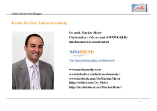 45
«Stress locker bewältigen»
Danke für Ihre Aufmerksamkeit.
Dr. med. Markus Meier
Chefredaktor «Vista» und «OTXWORLD»
markus.meier@sanatrend.ch
www.markusmeier.com
www.linkedin.com/in/drmarkusmeier
www.facebook.com/Dr.Markus.Meier
http://twitter.com/Dr_Meier
http://de.slideshare.net/MarkusMeier/
 
