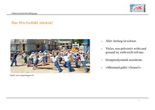 7
«Stresslockerbewältigen»
Das Wir-Gefühl stärken!
- Aller Anfang ist schwer.
- Vieles, was präventiv wirkt und
gesund ist, sieht nicht toll aus.
- Gruppendynamik ausnützen.
- «Mitenand gahts`s besser!»
Quelle: www.migrosmagazin.ch
 