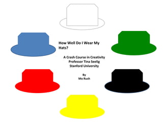 How Well Do I Wear My
Hats?

  A Crash Course in Creativity
     Professor Tina Seelig
      Stanford University

              By
            Mo Rush
 