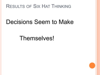 RESULTS OF SIX HAT THINKING
Decisions Seem to Make
Themselves!
 