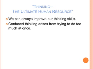 “THINKING--
THE ULTIMATE HUMAN RESOURCE”
 We can always improve our thinking skills.
 Confused thinking arises from trying to do too
much at once.
 