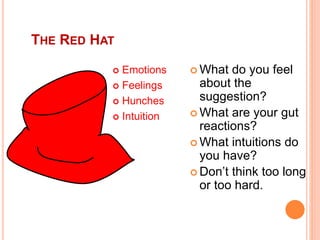 THE RED HAT
 What do you feel
about the
suggestion?
 What are your gut
reactions?
 What intuitions do
you have?
 Don’t think too long
or too hard.
 Emotions
 Feelings
 Hunches
 Intuition
 