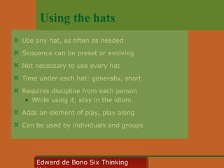 Using the hats
 Use any hat, as often as needed
 Sequence can be preset or evolving
 Not necessary to use every hat
 Time under each hat: generally, short
 Requires discipline from each person
• While using it, stay in the idiom
 Adds an element of play, play along
 Can be used by individuals and groups

Edward • CyberSkills, Inc.
Paul Reali de Bono Six Thinking
Edward de Bono Six Thinking

 