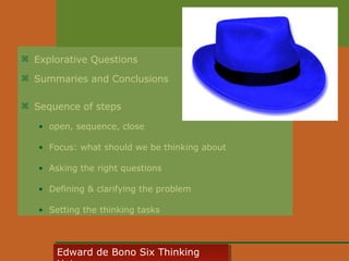  Explorative Questions
 Summaries and Conclusions
 Sequence of steps
• open, sequence, close
• Focus: what should we be thinking about
• Asking the right questions
• Defining & clarifying the problem
• Setting the thinking tasks

Edward • CyberSkills, Inc.
Paul Reali de Bono Six Thinking
Edward de Bono Six Thinking

 