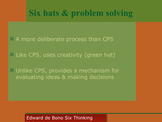 Six hats & problem solving
 A more deliberate process than CPS
 Like CPS, uses creativity (green hat)
 Unlike CPS, provides a mechanism for
evaluating ideas & making decisions

Edward • CyberSkills, Inc.
Paul Reali de Bono Six Thinking
Edward de Bono Six Thinking

 