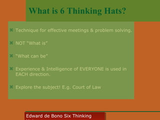 What is 6 Thinking Hats?
 Technique for effective meetings & problem solving.
 NOT “What is”
 “What can be”
 Experience & Intelligence of EVERYONE is used in
EACH direction.
 Explore the subject! E.g. Court of Law

Edward • CyberSkills, Inc.
Paul Reali de Bono Six Thinking
Edward de Bono Six Thinking

 