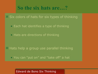 So the six hats are…?
 Six colors of hats for six types of thinking
• Each hat identifies a type of thinking
• Hats are directions of thinking

 Hats help a group use parallel thinking
• You can “put on” and “take off” a hat

Edward • CyberSkills, Inc.
Paul Reali de Bono Six Thinking
Edward de Bono Six Thinking

 