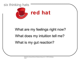 six thinking hats

                             red hat


       What are my feelings right now?
       What does my intuition tell me?
       What is my gut reaction?


             Published by Advanced Practical Thinking Training, Inc.® ©1998 The McQuaig
             Group
 