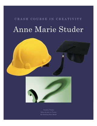 CRASH COURSE IN CREATIVITY



Anne Marie Studer




              Creative Teams
          Roles we play on Teams
          Six thinking Hats Model
 