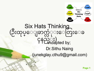 Page 1
Six Hats Thinking
(ဦးထုပ္ေျျ ခာက္လ ံျုျီးေျတ ီးေျခ
ၚနည္ျီး)
Adapted by;
Dr.Sithu Naing
(junekglay.cthu9@gmail.com)
 