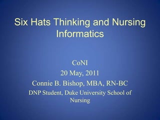Six Hats Thinking and Nursing Informatics CoNI 20 May, 2011 Connie B. Bishop, MBA, RN-BC DNP Student, Duke University School of Nursing 