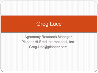 Agronomy Research Manager Pioneer Hi-Bred International, Inc. Greg.luce@pioneer.com Greg Luce 