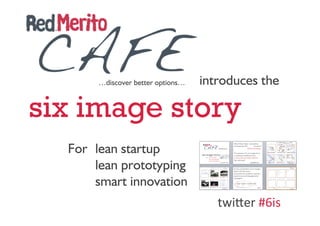 …discover better options…    introduces the  

six image story
 
           For  lean startup 
                lean  prototyping 
                     
               smart innovation 
                                  twi%er #6is 
 