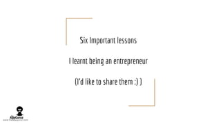 Six Important lessons
I learnt being an entrepreneur
(I’d like to share them :) )
www.theappguruz.com
 