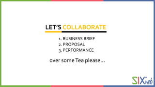 LET’S COLLABORATE
1. BUSINESS BRIEF
2. PROPOSAL
3. PERFORMANCE
over someTea please...