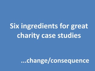 Six ingredients for great
  charity case studies


   ...change/consequence
 