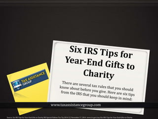 Source: Six IRS Tips for Year-End Gifts to Charity IRS Special Edition Tax Tip 2014-23, November 17, 2014 www.irs.gov/uac/Six-IRS-Tips-for-Year-End-Gifts-to-Charity
www.taxassistancegroup.com
 