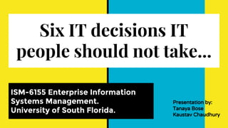 Six IT decisions IT
people should not take...
ISM-6155 Enterprise Information
Systems Management.
University of South Florida.
Presentation by:
Tanaya Bose
Kaustav Chaudhury
 