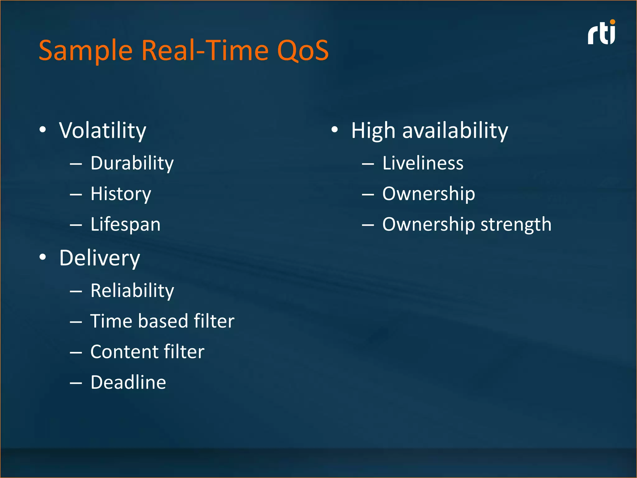 Sample Real-Time QoS

• Volatility               • High availability
   – Durability               – Liveliness
   – History                  – Ownership
   – Lifespan                 – Ownership strength
• Delivery
   –   Reliability
   –   Time based filter
   –   Content filter
   –   Deadline
 