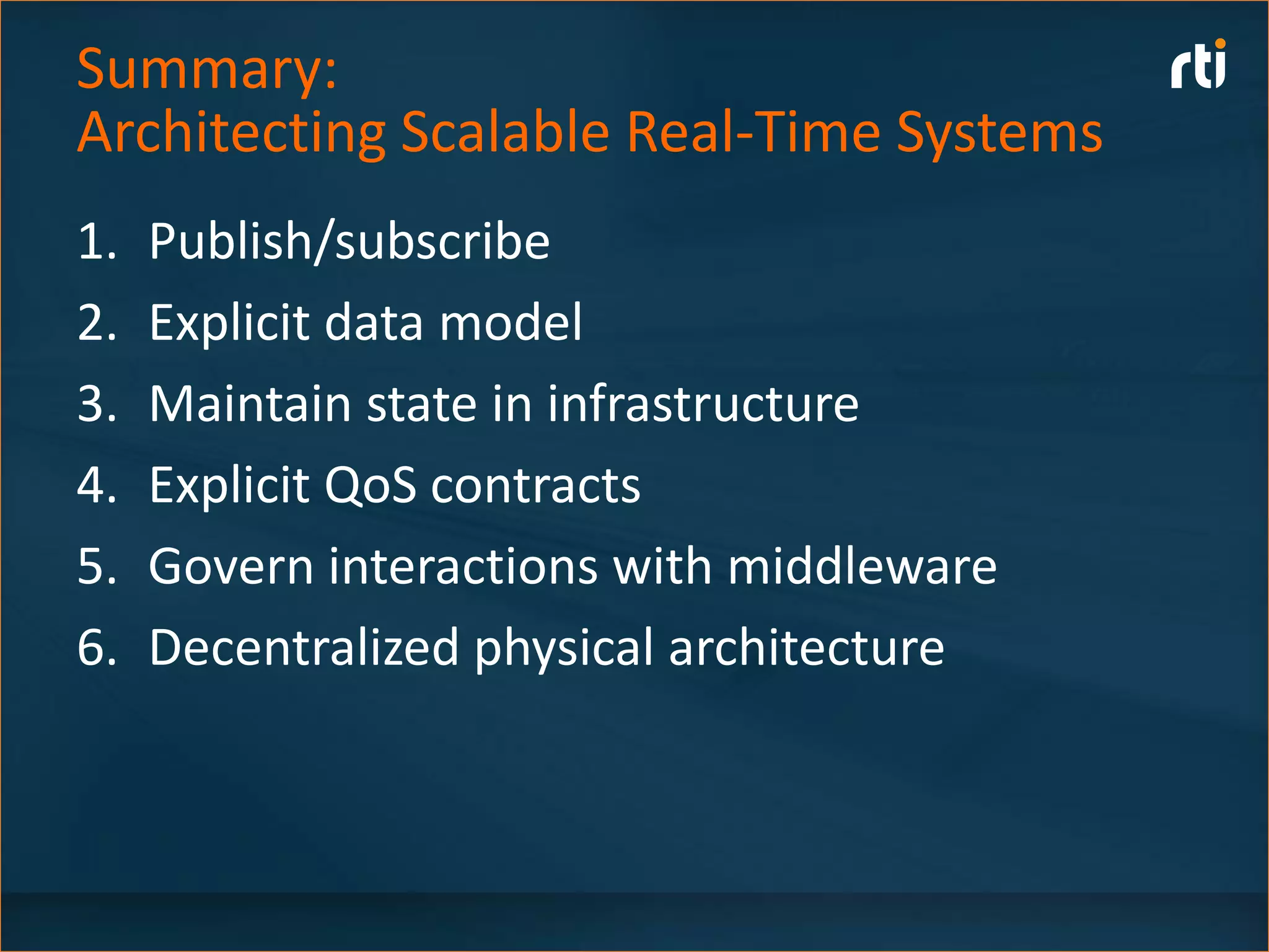 Summary:
Architecting Scalable Real-Time Systems
1.   Publish/subscribe
2.   Explicit data model
3.   Maintain state in infrastructure
4.   Explicit QoS contracts
5.   Govern interactions with middleware
6.   Decentralized physical architecture
 
