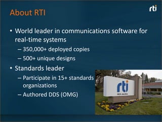 About RTI
• World leader in communications software for
  real-time systems
  – 350,000+ deployed copies
  – 500+ unique designs
• Standards leader
  – Participate in 15+ standards
    organizations
  – Authored DDS (OMG)
 