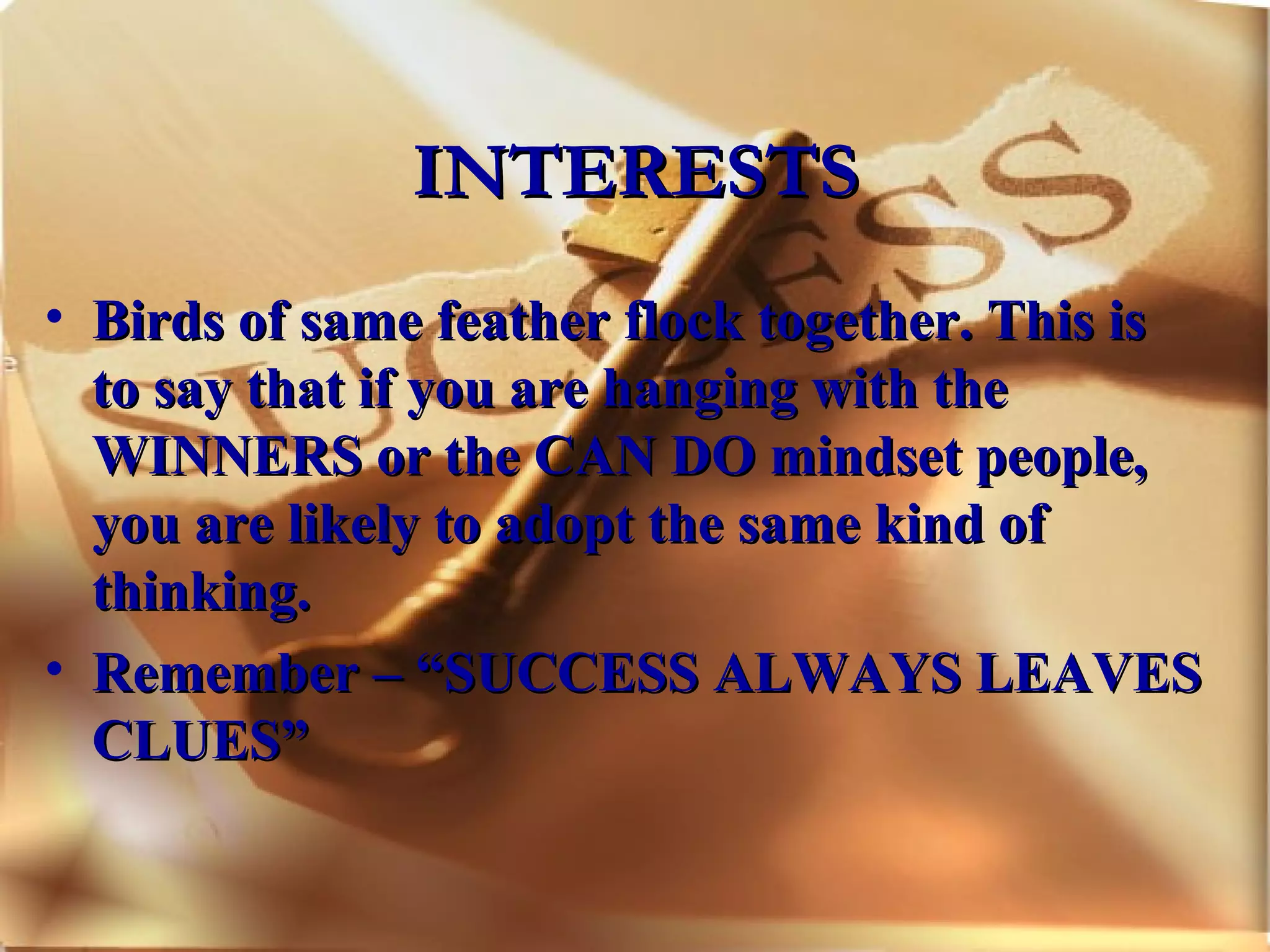 INTERESTS Birds of same feather flock together. This is to say that if you are hanging with the WINNERS or the CAN DO mindset people, you are likely to adopt the same kind of thinking. Remember – “SUCCESS ALWAYS LEAVES CLUES” 