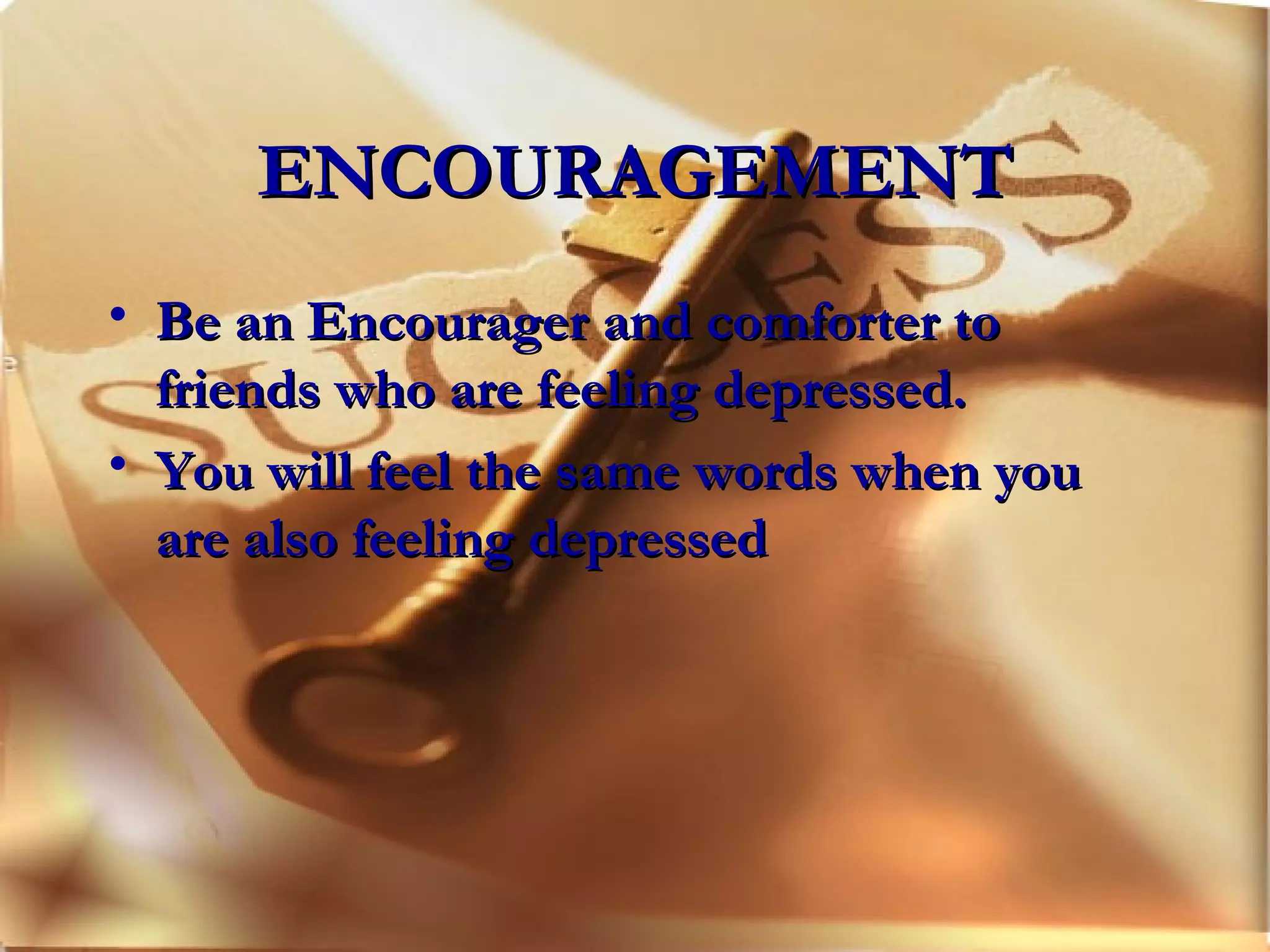 ENCOURAGEMENT Be an Encourager and comforter to friends who are feeling depressed.  You will feel the same words when you are also feeling depressed 