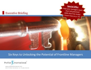 Executive Briefing




      Six Keys to Unlocking the Potential of Frontline Managers

                                                          Assessment Edge
                                                          www.assessmentedge.com
www.profilesinternational.com
                                                          937.550.9580
©2010 Profiles International, Inc. All rights reserved.
 