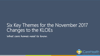 Six Key Themes for the November 2017
Changes to the KLOEs
What care homes need to know.
 