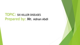TOPIC: SIX KILLER DISEASES
Prepared by: Mr. Adnan Abdi
 