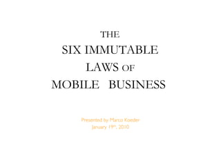 THE
 SIX IMMUTABLE
     LAWS OF
MOBILE BUSINESS

   Presented by Marco Koeder
        January 19th, 2010
 