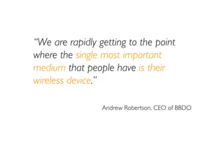 “We are rapidly getting to the point
where the single most important
medium that people have is their
wireless device.”

 ...